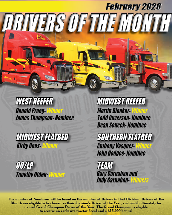 February 2020 Drivers of the Month
West Reefer winner is Donald Praeg. Midwest flatbed winner Kirby Goos. OO/LP winner is Timothy Olden. Midwest Reefer winner is Martin Blanker. Southern Flatbed winner is Anthony Vasquez. Team winners are Gary and Judy Carnahan.